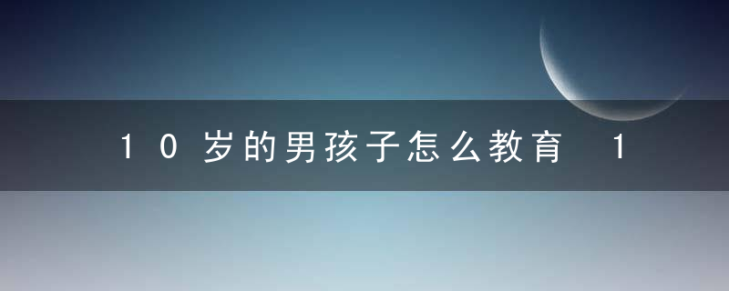 10岁的男孩子怎么教育 10岁的男孩子的教育方法